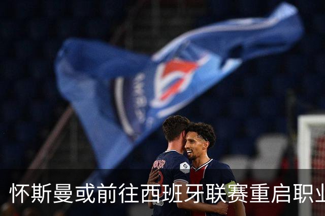 怀斯曼或前往西班牙联赛重启职业生涯