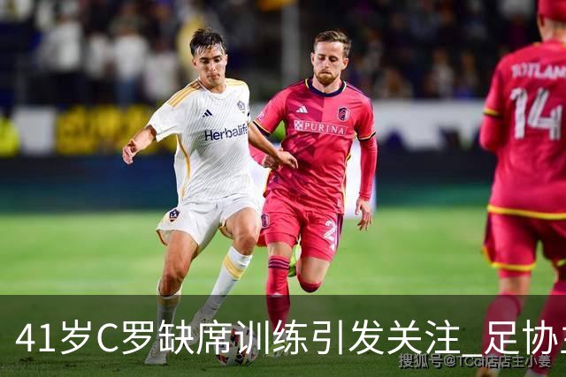 41岁C罗缺席训练引发关注 足协主席紧急召开会议
